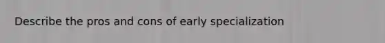 Describe the pros and cons of early specialization