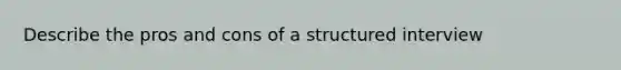 Describe the pros and cons of a structured interview