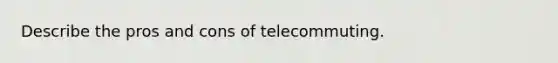 Describe the pros and cons of telecommuting.