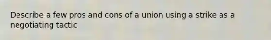 Describe a few pros and cons of a union using a strike as a negotiating tactic