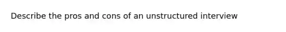 Describe the pros and cons of an unstructured interview