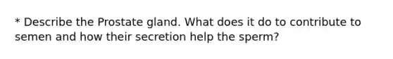 * Describe the Prostate gland. What does it do to contribute to semen and how their secretion help the sperm?