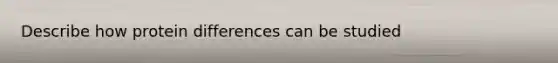 Describe how protein differences can be studied