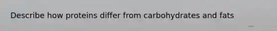 Describe how proteins differ from carbohydrates and fats