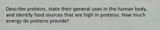 Describe proteins, state their general uses in the human body, and identify food sources that are high in proteins. How much energy do proteins provide?