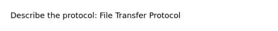 Describe the protocol: File Transfer Protocol