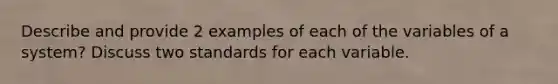 Describe and provide 2 examples of each of the variables of a system? Discuss two standards for each variable.