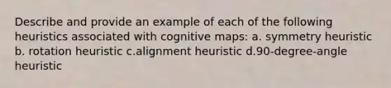 Describe and provide an example of each of the following heuristics associated with cognitive maps: a. symmetry heuristic b. rotation heuristic c.alignment heuristic d.90-degree-angle heuristic