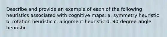 Describe and provide an example of each of the following heuristics associated with cognitive maps: a. symmetry heuristic b. rotation heuristic c. alignment heuristic d. 90-degree-angle heuristic