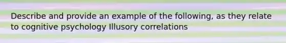 Describe and provide an example of the following, as they relate to cognitive psychology Illusory correlations