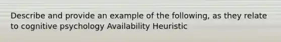 Describe and provide an example of the following, as they relate to cognitive psychology Availability Heuristic