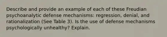 Describe and provide an example of each of these Freudian psychoanalytic defense mechanisms: regression, denial, and rationalization (See Table 3). Is the use of defense mechanisms psychologically unhealthy? Explain.