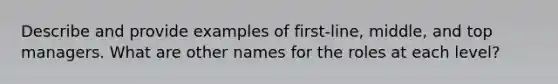 Describe and provide examples of first-line, middle, and top managers. What are other names for the roles at each level?