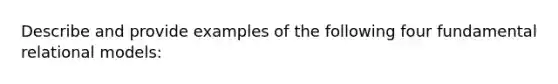 Describe and provide examples of the following four fundamental relational models: