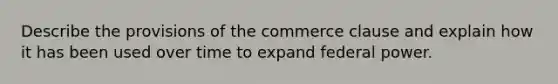 Describe the provisions of the commerce clause and explain how it has been used over time to expand federal power.