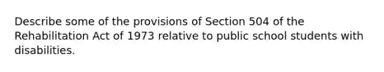 Describe some of the provisions of Section 504 of the Rehabilitation Act of 1973 relative to public school students with disabilities.