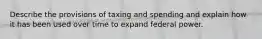 Describe the provisions of taxing and spending and explain how it has been used over time to expand federal power.