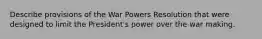 Describe provisions of the War Powers Resolution that were designed to limit the President's power over the war making.