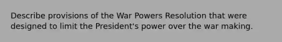 Describe provisions of the War Powers Resolution that were designed to limit the President's power over the war making.