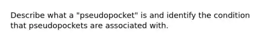 Describe what a "pseudopocket" is and identify the condition that pseudopockets are associated with.