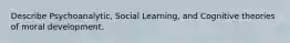 Describe Psychoanalytic, Social Learning, and Cognitive theories of moral development.