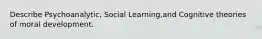 Describe Psychoanalytic, Social Learning,and Cognitive theories of moral development.