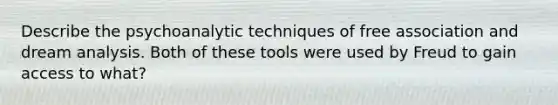 Describe the psychoanalytic techniques of free association and dream analysis. Both of these tools were used by Freud to gain access to what?