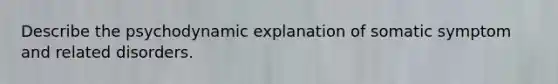 Describe the psychodynamic explanation of somatic symptom and related disorders.