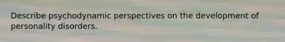 Describe psychodynamic perspectives on the development of personality disorders.