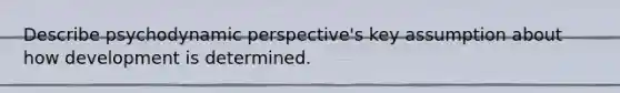 Describe psychodynamic perspective's key assumption about how development is determined.