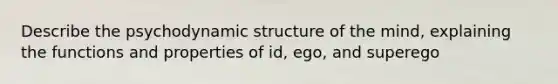 Describe the psychodynamic structure of the mind, explaining the functions and properties of id, ego, and superego