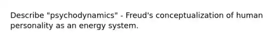 Describe "psychodynamics" - Freud's conceptualization of human personality as an energy system.