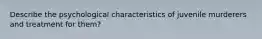 Describe the psychological characteristics of juvenile murderers and treatment for them?