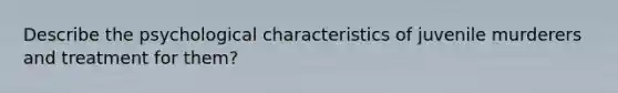 Describe the psychological characteristics of juvenile murderers and treatment for them?