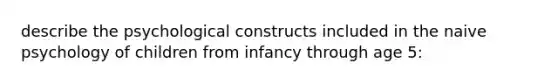 describe the psychological constructs included in the naive psychology of children from infancy through age 5: