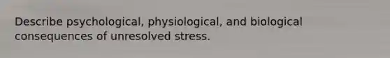 Describe psychological, physiological, and biological consequences of unresolved stress.