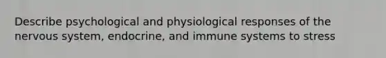 Describe psychological and physiological responses of the nervous system, endocrine, and immune systems to stress