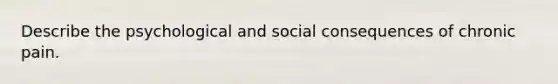 Describe the psychological and social consequences of chronic pain.