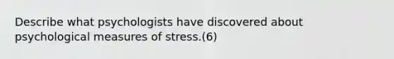 Describe what psychologists have discovered about psychological measures of stress.(6)