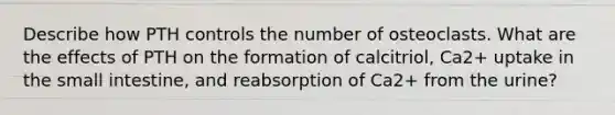 Describe how PTH controls the number of osteoclasts. What are the effects of PTH on the formation of calcitriol, Ca2+ uptake in the small intestine, and reabsorption of Ca2+ from the urine?