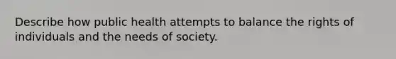 Describe how public health attempts to balance the rights of individuals and the needs of society.