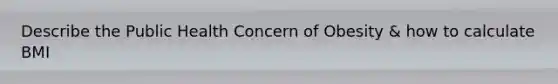 Describe the Public Health Concern of Obesity & how to calculate BMI
