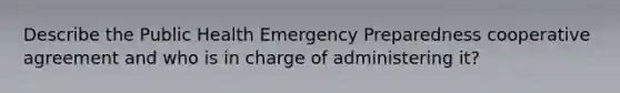 Describe the Public Health Emergency Preparedness cooperative agreement and who is in charge of administering it?