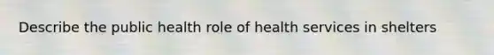 Describe the public health role of health services in shelters