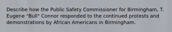 Describe how the Public Safety Commissioner for Birmingham, T. Eugene "Bull" Connor responded to the continued protests and demonstrations by African Americans in Birmingham.