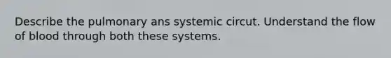 Describe the pulmonary ans systemic circut. Understand the flow of blood through both these systems.