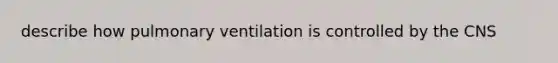 describe how pulmonary ventilation is controlled by the CNS