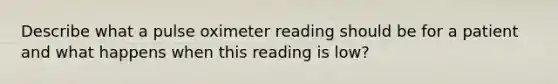 Describe what a pulse oximeter reading should be for a patient and what happens when this reading is low?