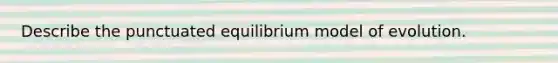 Describe the punctuated equilibrium model of evolution.