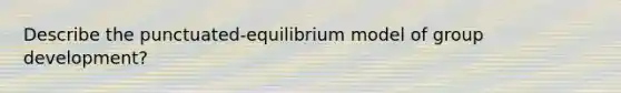 Describe the punctuated-equilibrium model of group development?